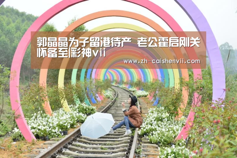 郭晶晶为子留港待产 老公霍启刚关怀备至|彩神vii(图1) 彩神vii