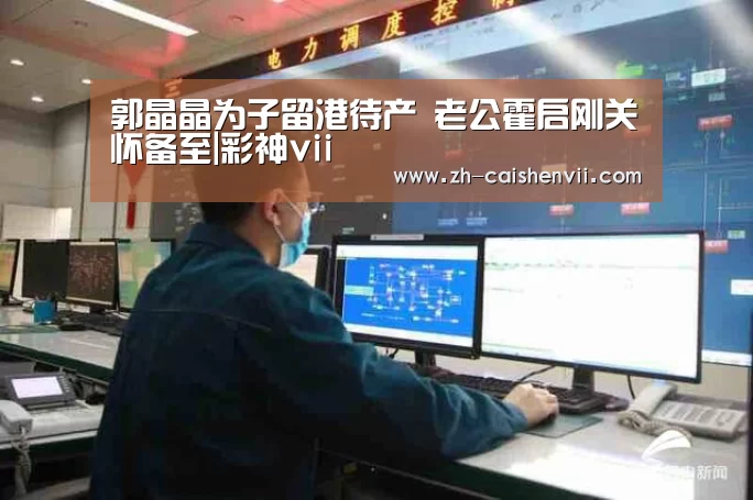 郭晶晶为子留港待产 老公霍启刚关怀备至|彩神vii(图2) 彩神vii